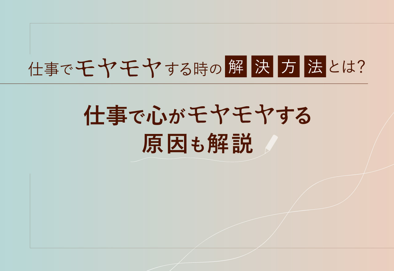 仕事でモヤモヤする時の解決方法とは？仕事で心がモヤモヤする原因も解説