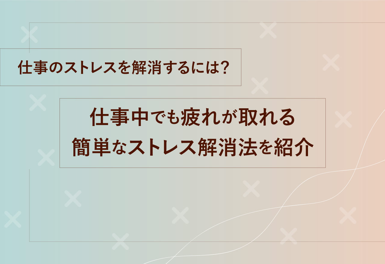 仕事のストレスを解消するには？仕事中でも疲れが取れる簡単なストレス解消法を紹介