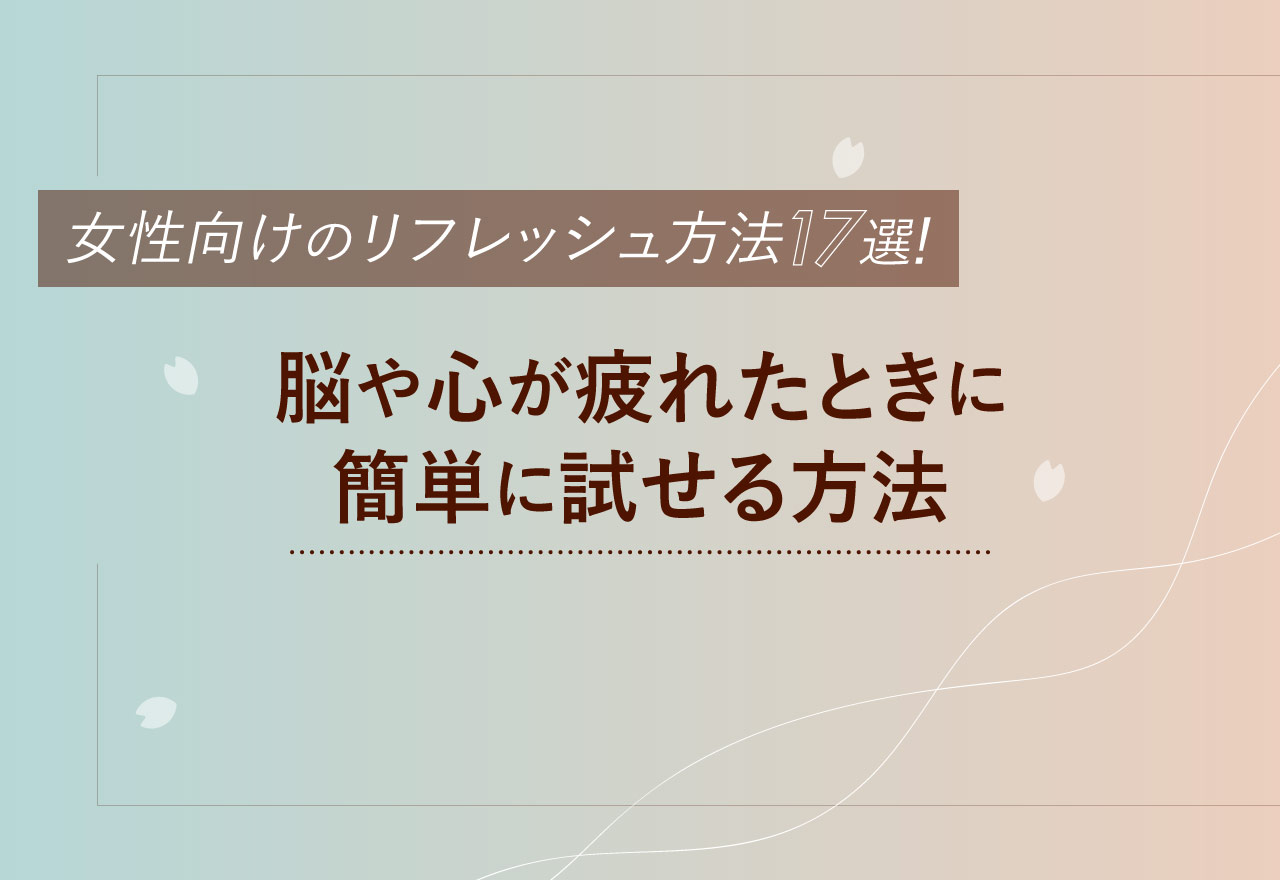 女性向けのリフレッシュ方法17選！脳や心が疲れたときに簡単に試せる方法