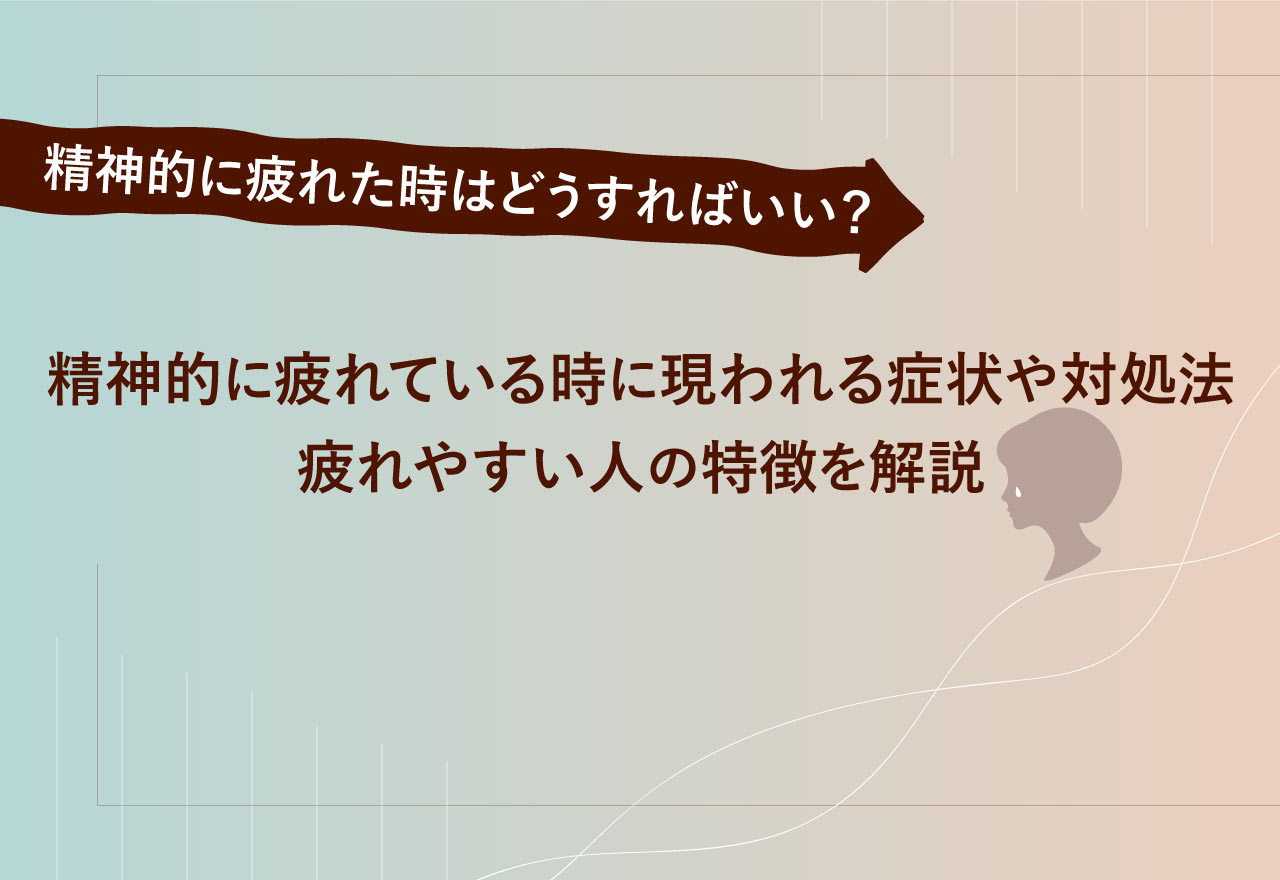 精神的に疲れた時はどうすればいい？精神的に疲れている時に現われる症状や対処法・疲れやすい人の特徴を解説