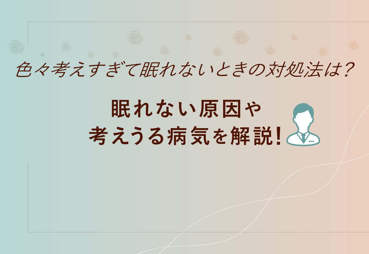 色々考えすぎて眠れないときの対処法は？眠れない原因や考えうる病気を解説！