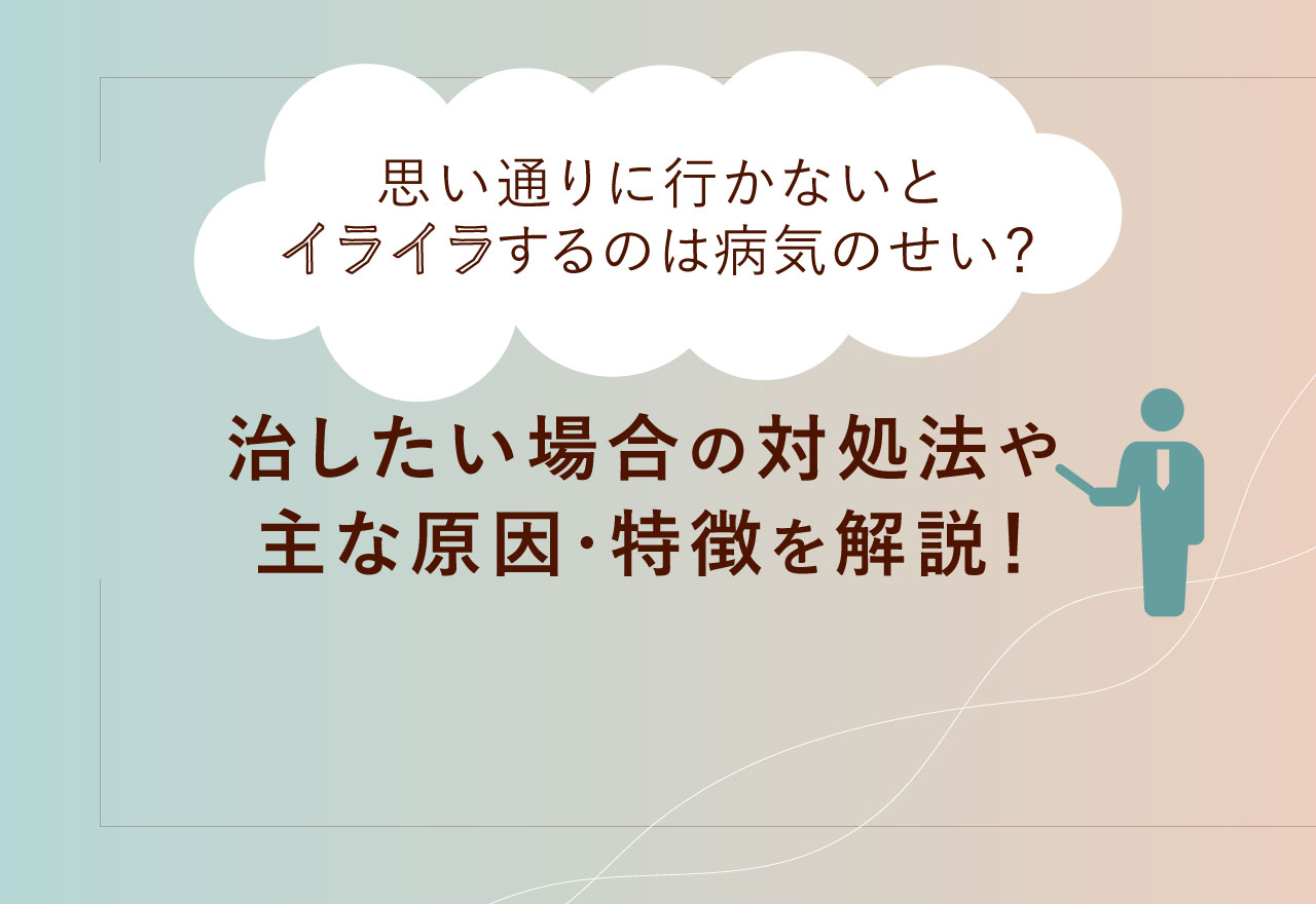 思い通りに行かないとイライラするのは病気のせい？治したい場合の対処法や主な原因・特徴を解説！